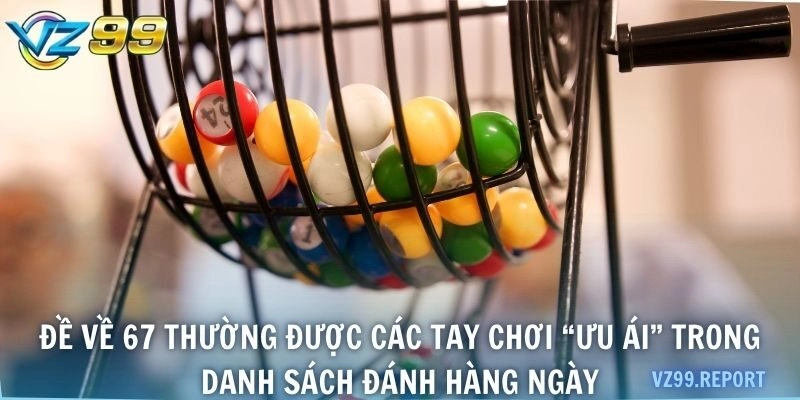 Đề về 67 thường được các tay chơi “ưu ái” trong danh sách đánh hàng ngày