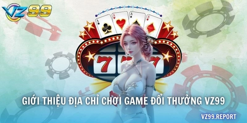 Giới thiệu địa chỉ chơi game đổi thưởng VZ99