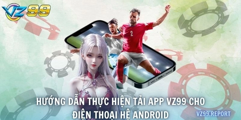 Hướng dẫn thực hiện tải app VZ99 cho điện thoại Android và IOS