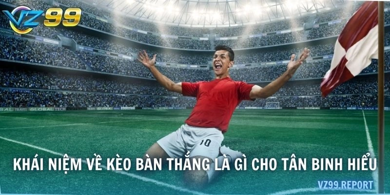 Khái niệm về kèo bàn thắng là gì cho tân binh hiểu