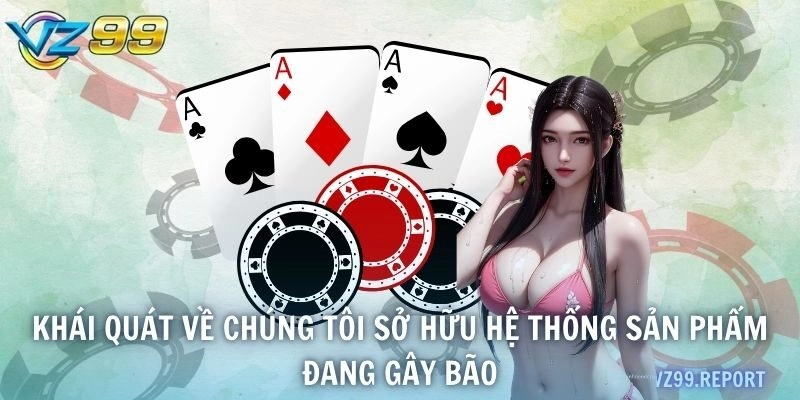 Khái quát về chúng tôi sở hữu hệ thống sản phẩm đang gây bão