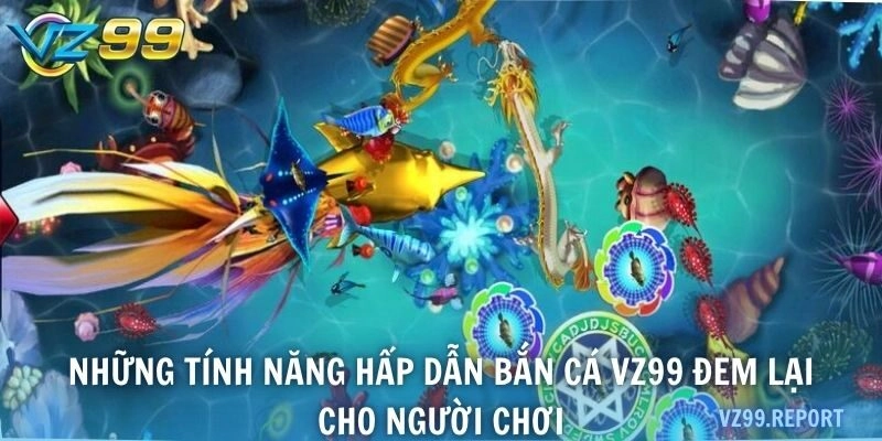 Những tính năng hấp dẫn bắn cá VZ99 đem lại cho người chơi