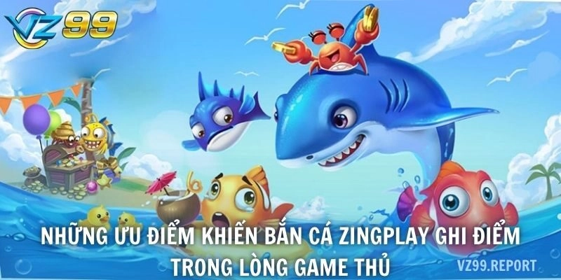 Những ưu điểm khiến bắn cá Zingplay ghi điểm trong lòng game thủ