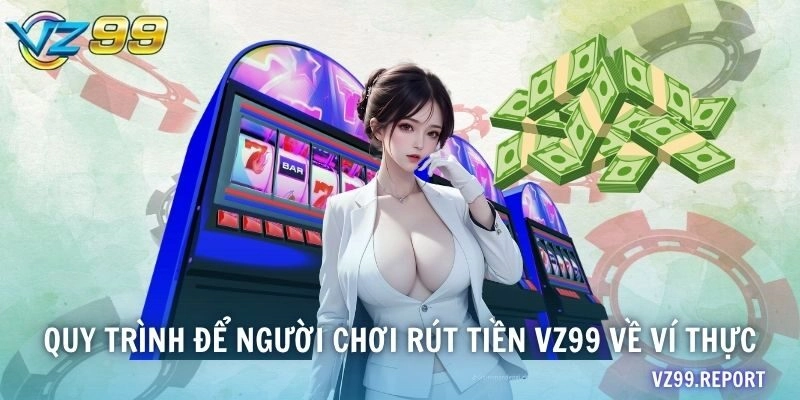 Quy trình để người chơi rút tiền VZ99 về ví thực