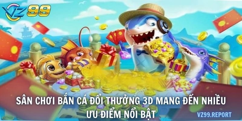 Sân chơi bắn cá đổi thưởng 3D mang đến nhiều ưu điểm nổi bật